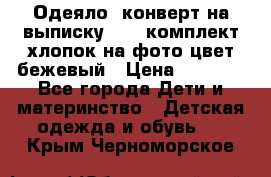 Одеяло- конверт на выписку      комплект хлопок на фото цвет бежевый › Цена ­ 2 000 - Все города Дети и материнство » Детская одежда и обувь   . Крым,Черноморское